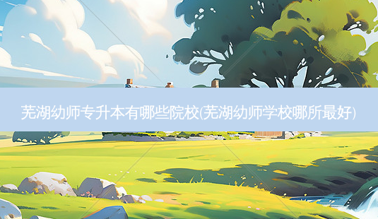 芜湖幼师专升本有哪些院校(芜湖幼师学校哪所 *** 好)-第1张图片-天智网 芜湖幼师专升本有哪些院校(芜湖幼师学校哪所 *** 好)-第1张图片-天智网