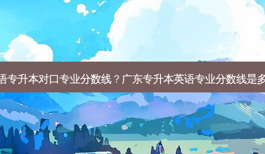 英语专升本对口专业分数线?广东专升本英语专业分数线是多少-第1张图片-天智网 英语专升本对口专业分数线?广东专升本英语专业分数线是多少-第1张图片-天智网