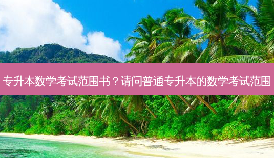 专升本数学考试范围书?请问普通专升本的数学考试范围-第1张图片-天智网 专升本数学考试范围书?请问普通专升本的数学考试范围-第1张图片-天智网