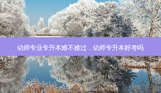 幼师专业专升本难不难过,幼师专升本好考吗-第1张图片-天智网 幼师专业专升本难不难过,幼师专升本好考吗-第1张图片-天智网