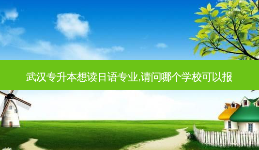 武汉专升本想读日语专业,请问哪个学校可以报-第1张图片-天智网 武汉专升本想读日语专业,请问哪个学校可以报-第1张图片-天智网