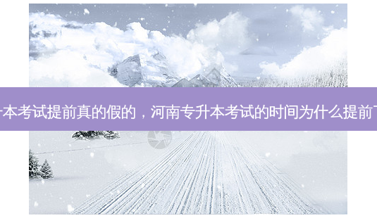 专升本考试提前真的假的，河南专升本考试的时间为什么提前了呢-第1张图片-汇成专升本网