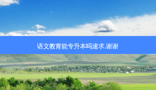 语文教育能专升本吗速求,谢谢-第1张图片-天智网 语文教育能专升本吗速求,谢谢-第1张图片-天智网