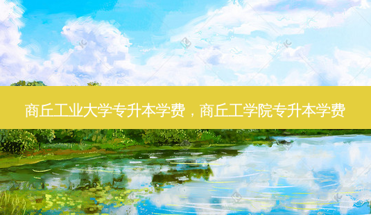 商丘工业大学专升本学费,商丘工学院专升本学费-第1张图片-天智网 商丘工业大学专升本学费,商丘工学院专升本学费-第1张图片-天智网