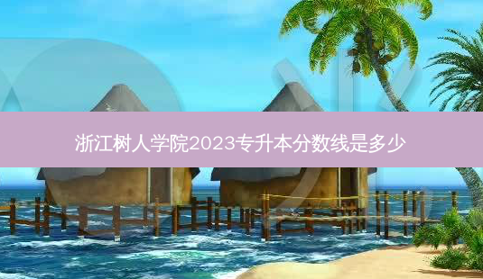浙江树人学院2023专升本分数线是多少-第1张图片-天智网 浙江树人学院2023专升本分数线是多少-第1张图片-天智网