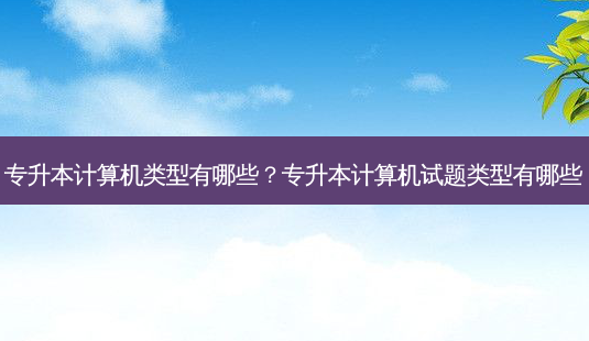 专升本计算机类型有哪些?专升本计算机试题类型有哪些-第1张图片-天智网 专升本计算机类型有哪些?专升本计算机试题类型有哪些-第1张图片-天智网