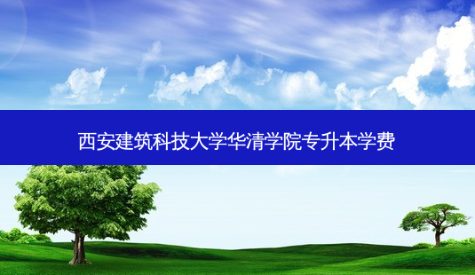 西安建筑科技大学华清学院专升本学费-第1张图片-天智网 西安建筑科技大学华清学院专升本学费-第1张图片-天智网