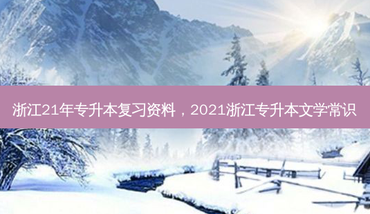 浙江21年专升本复习资料,2021浙江专升本文学常识-第1张图片-天智网 浙江21年专升本复习资料,2021浙江专升本文学常识-第1张图片-天智网