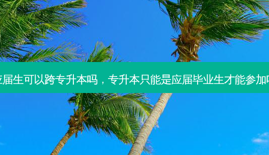 应届生可以跨专升本吗,专升本只能是应届毕业生才能参加吗-第1张图片-天智网 应届生可以跨专升本吗,专升本只能是应届毕业生才能参加吗-第1张图片-天智网