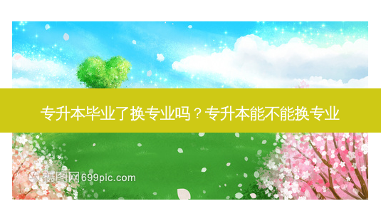 专升本毕业了换专业吗?专升本能不能换专业-第1张图片-天智网 专升本毕业了换专业吗?专升本能不能换专业-第1张图片-天智网