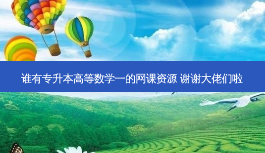 谁有专升本高等数学一的网课资源 谢谢大佬们啦-第1张图片-天智网 谁有专升本高等数学一的网课资源 谢谢大佬们啦-第1张图片-天智网