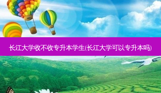 长江大学收不收专升本学生(长江大学可以专升本吗)-第1张图片-天智网 长江大学收不收专升本学生(长江大学可以专升本吗)-第1张图片-天智网