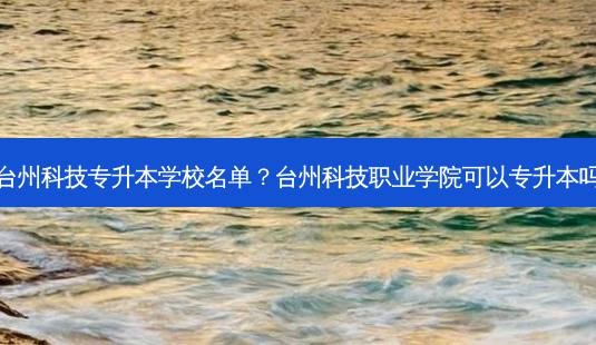台州科技专升本学校名单?台州科技职业学院可以专升本吗-第1张图片-天智网 台州科技专升本学校名单?台州科技职业学院可以专升本吗-第1张图片-天智网