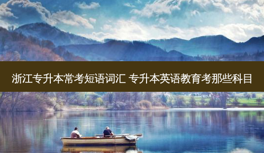 浙江专升本常考短语词汇 专升本英语教育考那些科目-第1张图片-天智网 浙江专升本常考短语词汇 专升本英语教育考那些科目-第1张图片-天智网