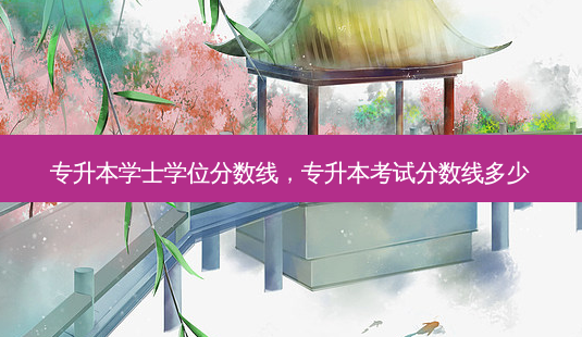 专升本学士学位分数线,专升本考试分数线多少-第1张图片-天智网 专升本学士学位分数线,专升本考试分数线多少-第1张图片-天智网