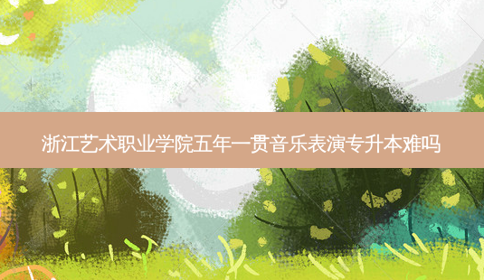 浙江艺术职业学院五年一贯音乐表演专升本难吗-第1张图片-天智网 浙江艺术职业学院五年一贯音乐表演专升本难吗-第1张图片-天智网