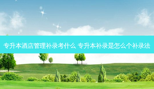 专升本酒店管理补录考什么 专升本补录是怎么个补录法-第1张图片-天智网 专升本酒店管理补录考什么 专升本补录是怎么个补录法-第1张图片-天智网