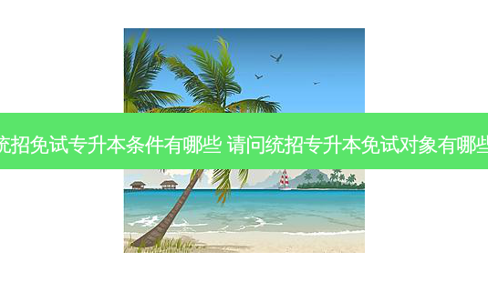 统招免试专升本条件有哪些 请问统招专升本免试对象有哪些-第1张图片-汇成专升本网