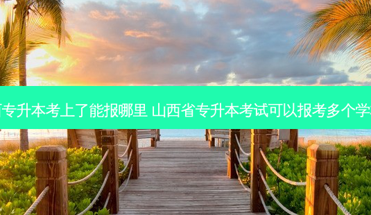 山西专升本考上了能报哪里 山西省专升本考试可以报考多个学校吗-第1张图片-天智网 山西专升本考上了能报哪里 山西省专升本考试可以报考多个学校吗-第1张图片-天智网