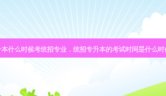 专升本什么时候考统招专业,统招专升本的考试时间是什么时候啊-第1张图片-天智网 专升本什么时候考统招专业,统招专升本的考试时间是什么时候啊-第1张图片-天智网