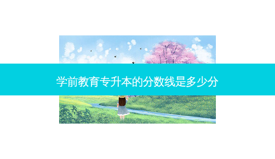 学前教育专升本的分数线是多少分-第1张图片-天智网 学前教育专升本的分数线是多少分-第1张图片-天智网