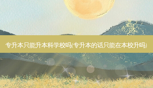 专升本只能升本科学校吗(专升本的话只能在本校升吗)-第1张图片-天智网 专升本只能升本科学校吗(专升本的话只能在本校升吗)-第1张图片-天智网