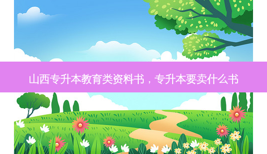 山西专升本教育类资料书,专升本要卖什么书-第1张图片-天智网 山西专升本教育类资料书,专升本要卖什么书-第1张图片-天智网