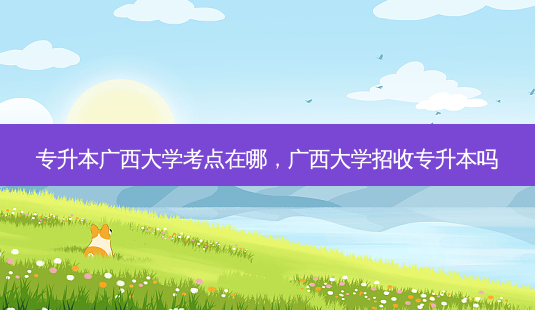 专升本广西大学考点在哪,广西大学招收专升本吗-第1张图片-天智网 专升本广西大学考点在哪,广西大学招收专升本吗-第1张图片-天智网
