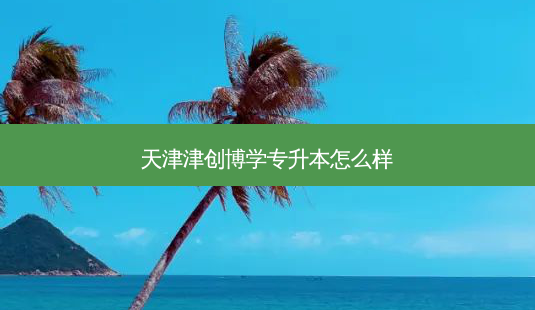 天津津创博学专升本怎么样-第1张图片-天智网 天津津创博学专升本怎么样-第1张图片-天智网