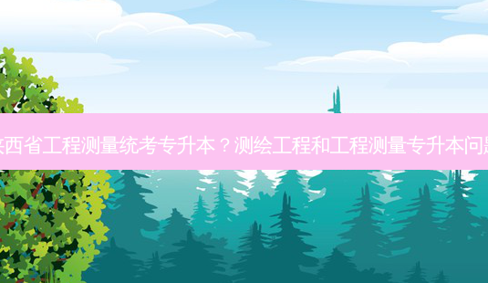 陕西省工程测量统考专升本?测绘工程和工程测量专升本问题-第1张图片-天智网 陕西省工程测量统考专升本?测绘工程和工程测量专升本问题-第1张图片-天智网