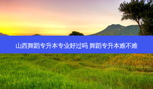 山西舞蹈专升本专业好过吗 舞蹈专升本难不难-第1张图片-天智网 山西舞蹈专升本专业好过吗 舞蹈专升本难不难-第1张图片-天智网