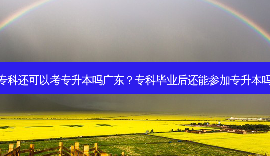 专科还可以考专升本吗广东?专科毕业后还能参加专升本吗-第1张图片-天智网 专科还可以考专升本吗广东?专科毕业后还能参加专升本吗-第1张图片-天智网