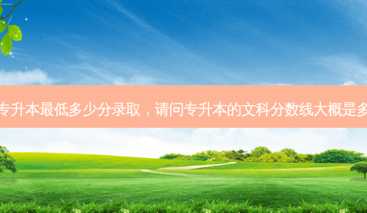 文科专升本 *** 低多少分录取,请问专升本的文科分数线大概是多少分-第1张图片-天智网 文科专升本 *** 低多少分录取,请问专升本的文科分数线大概是多少分-第1张图片-天智网