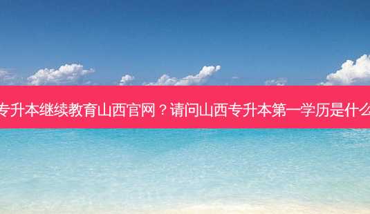 专升本继续教育山西官网?请问山西专升本之一学历是什么-第1张图片-天智网 专升本继续教育山西官网?请问山西专升本之一学历是什么-第1张图片-天智网