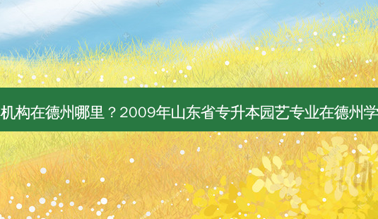 山东专升本机构在德州哪里？2009年山东省专升本园艺专业在德州学院哪个校区-第1张图片-汇成专升本网