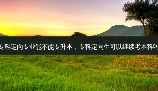 专科定向专业能不能专升本,专科定向生可以继续考本科吗-第1张图片-天智网 专科定向专业能不能专升本,专科定向生可以继续考本科吗-第1张图片-天智网