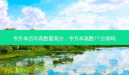 专升本历年高数 *** 高分,专升本高数77分高吗-第1张图片-天智网 专升本历年高数 *** 高分,专升本高数77分高吗-第1张图片-天智网