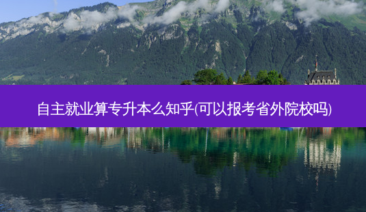 自主就业算专升本么知乎(可以报考省外院校吗)-第1张图片-汇成专升本网