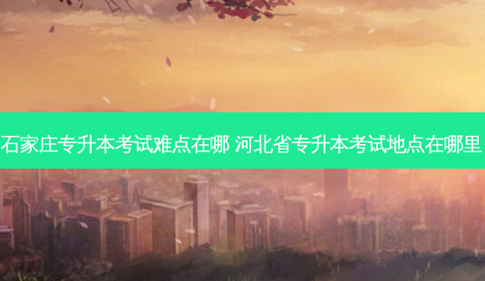 石家庄专升本考试难点在哪 河北省专升本考试地点在哪里-第1张图片-天智网 石家庄专升本考试难点在哪 河北省专升本考试地点在哪里-第1张图片-天智网