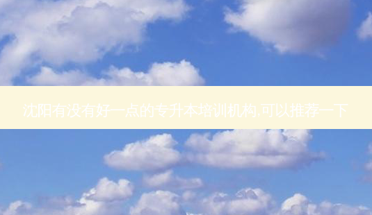 沈阳有没有好一点的专升本培训机构,可以推荐一下-第1张图片-天智网 沈阳有没有好一点的专升本培训机构,可以推荐一下-第1张图片-天智网