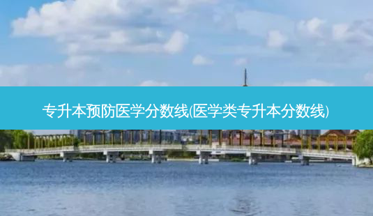 专升本预防医学分数线(医学类专升本分数线)-第1张图片-天智网 专升本预防医学分数线(医学类专升本分数线)-第1张图片-天智网