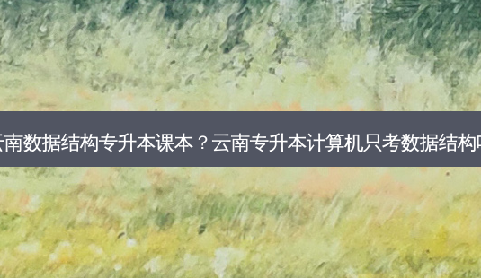 云南数据结构专升本课本?云南专升本计算机只考数据结构吗-第1张图片-天智网 云南数据结构专升本课本?云南专升本计算机只考数据结构吗-第1张图片-天智网