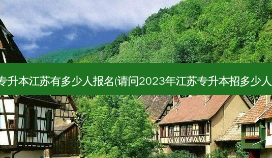 专升本江苏有多少人报名(请问2023年江苏专升本招多少人)-第1张图片-汇成专升本网