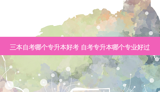 三本自考哪个专升本好考 自考专升本哪个专业好过-第1张图片-天智网 三本自考哪个专升本好考 自考专升本哪个专业好过-第1张图片-天智网