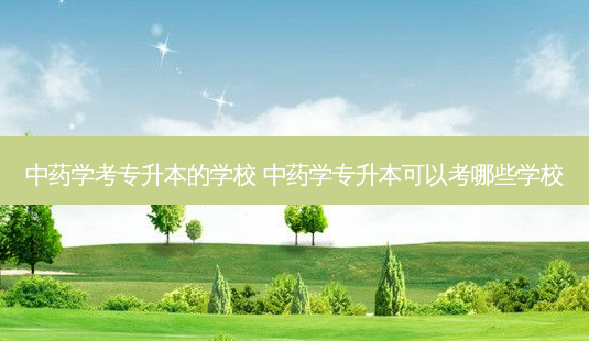中药学考专升本的学校 中药学专升本可以考哪些学校-第1张图片-天智网 中药学考专升本的学校 中药学专升本可以考哪些学校-第1张图片-天智网