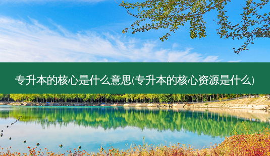 专升本的核心是什么意思(专升本的核心资源是什么)-第1张图片-天智网 专升本的核心是什么意思(专升本的核心资源是什么)-第1张图片-天智网