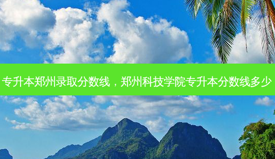 专升本郑州录取分数线,郑州科技学院专升本分数线多少-第1张图片-天智网 专升本郑州录取分数线,郑州科技学院专升本分数线多少-第1张图片-天智网