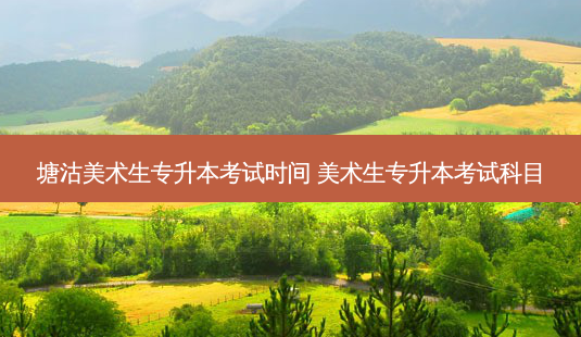 塘沽美术生专升本考试时间 美术生专升本考试科目-第1张图片-天智网 塘沽美术生专升本考试时间 美术生专升本考试科目-第1张图片-天智网