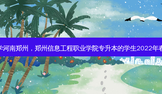 专升本啥时候开学河南郑州,郑州信息工程职业学院专升本的学生2022年春季什么时候开学-第1张图片-天智网 专升本啥时候开学河南郑州,郑州信息工程职业学院专升本的学生2022年春季什么时候开学-第1张图片-天智网