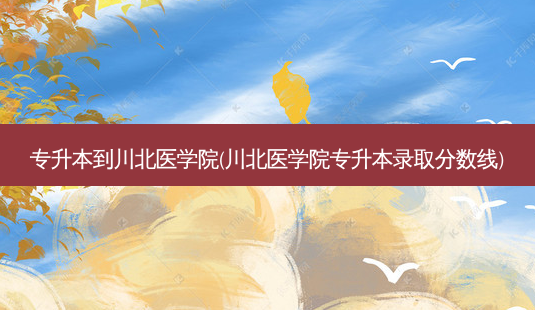 专升本到川北医学院(川北医学院专升本录取分数线)-第1张图片-天智网 专升本到川北医学院(川北医学院专升本录取分数线)-第1张图片-天智网